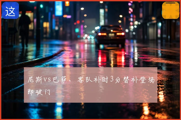 尼斯vs巴萨，客队补时3分替补登场即破门