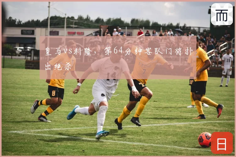 皇马vs科隆，第64分钟客队门将扑出绝杀