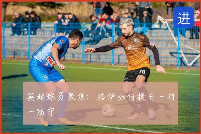 英超球员聚焦:格伊如何提升一对一防守