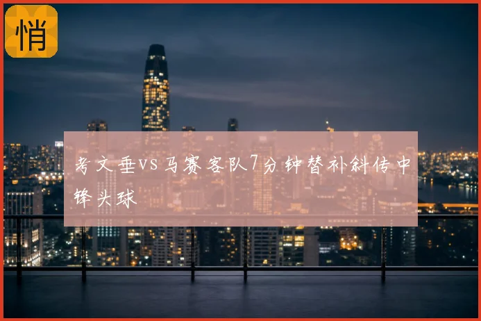 考文垂vs马赛客队7分钟替补斜传中锋头球