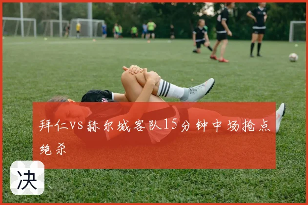 拜仁vs赫尔城客队15分钟中场抢点绝杀