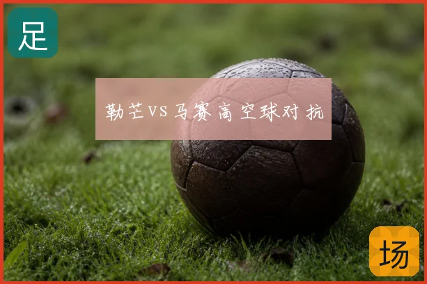 勒芒vs马赛高空球对抗