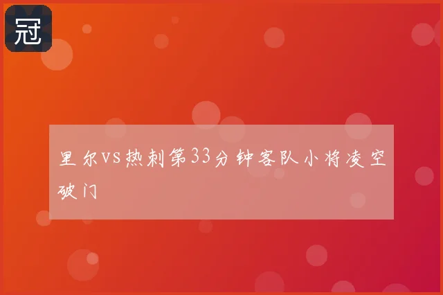 里尔vs热刺第33分钟客队小将凌空破门