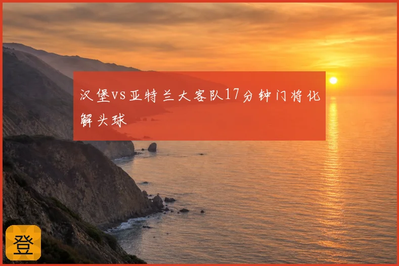 汉堡vs亚特兰大客队17分钟门将化解头球