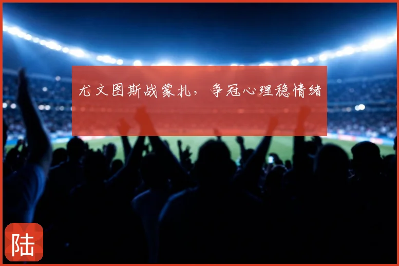 尤文图斯战蒙扎，争冠心理稳情绪